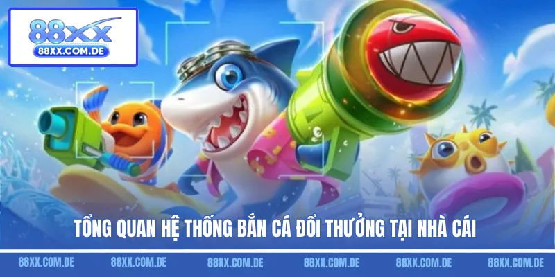 Tổng quan hệ thống bắn cá đổi thưởng tại nhà cái